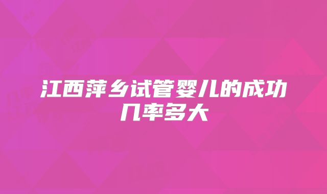 江西萍乡试管婴儿的成功几率多大