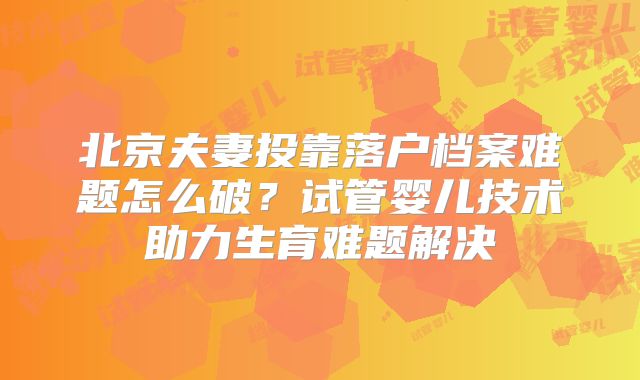 北京夫妻投靠落户档案难题怎么破?试管婴儿技术助力生育难题解决