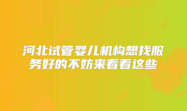 河北试管婴儿机构想找服务好的不妨来看看这些