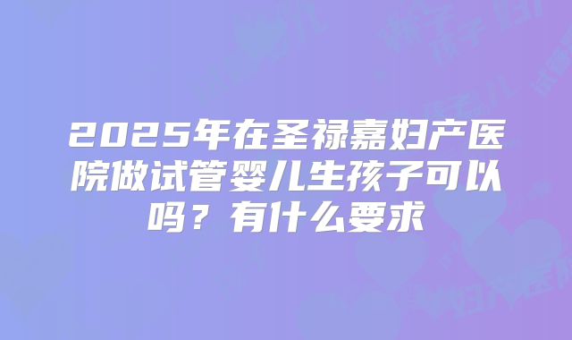 2025年在圣禄嘉妇产医院做试管婴儿生孩子可以吗?有什么要求