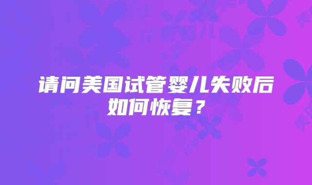 请问美国试管婴儿失败后如何恢复?
