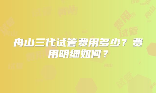 舟山三代试管费用多少？费用明细如何？