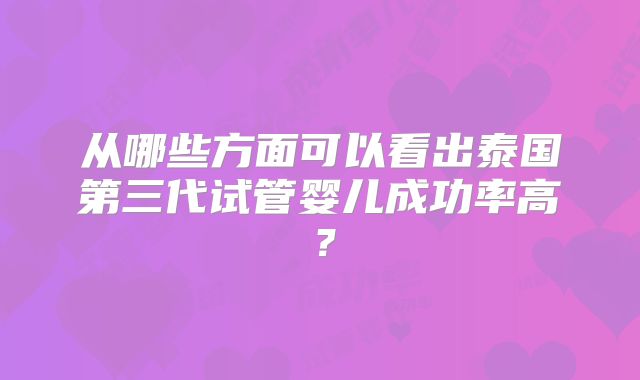 从哪些方面可以看出泰国第三代试管婴儿成功率高？