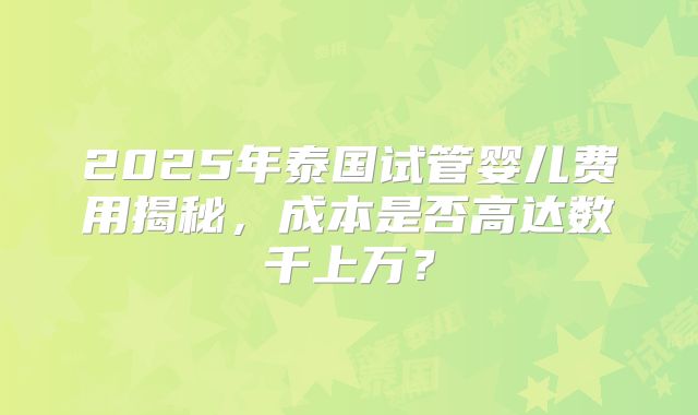 2025年泰国试管婴儿费用揭秘，成本是否高达数千上万？