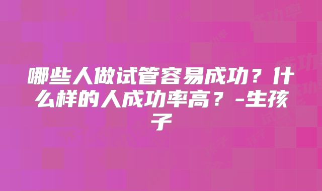 哪些人做试管容易成功?什么样的人成功率高?-生孩子