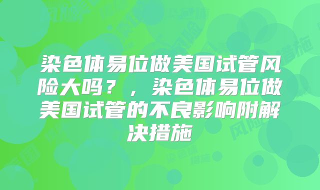 染色体易位做美国试管风险大吗?,染色体易位做美国试管的不良影响附解决措施