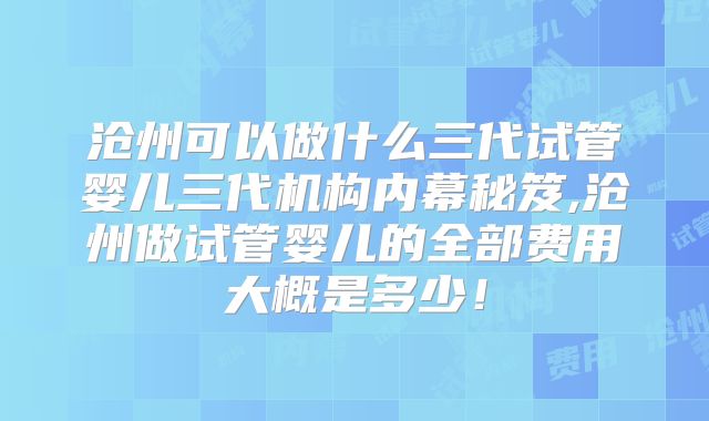 沧州可以做什么三代试管婴儿三代机构内幕秘笈,沧州做试管婴儿的全部费用大概是多少！