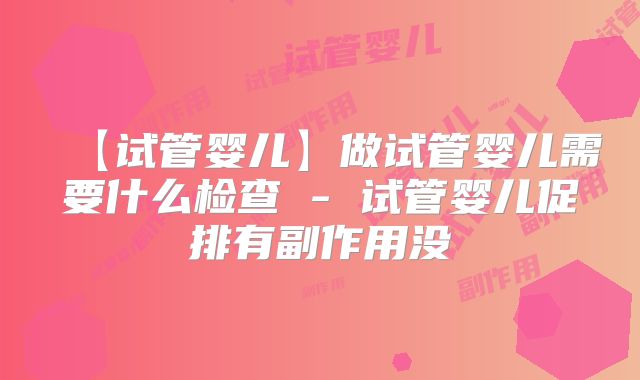 【试管婴儿】做试管婴儿需要什么检查 - 试管婴儿促排有副作用没
