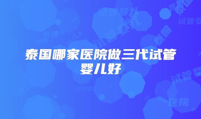 泰国哪家医院做三代试管婴儿好
