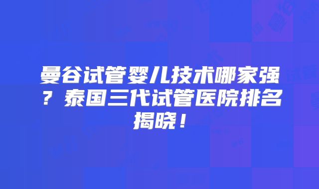 曼谷试管婴儿技术哪家强?泰国三代试管医院排名揭晓!