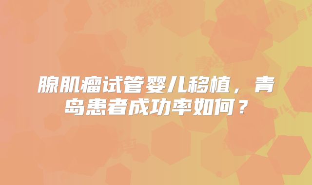 腺肌瘤试管婴儿移植，青岛患者成功率如何？