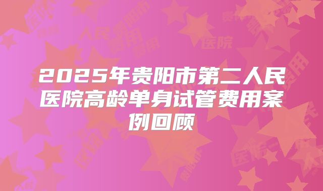 2025年贵阳市第二人民医院高龄单身试管费用案例回顾