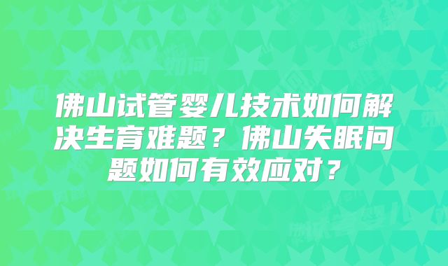 佛山试管婴儿技术如何解决生育难题?佛山失眠问题如何有效应对?