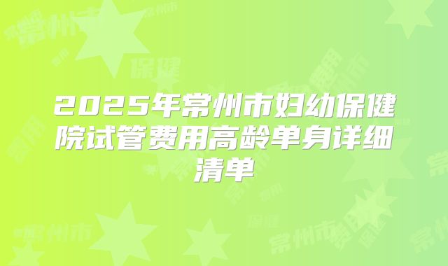 2025年常州市妇幼保健院试管费用高龄单身详细清单