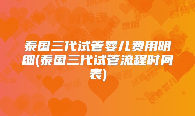 泰国三代试管婴儿费用明细(泰国三代试管流程时间表)
