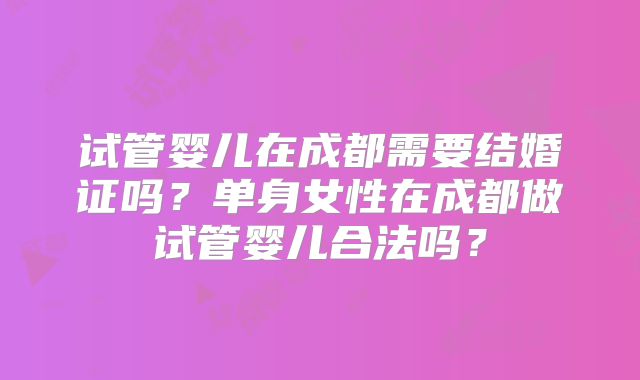 试管婴儿在成都需要结婚证吗?单身女性在成都做试管婴儿合法吗?