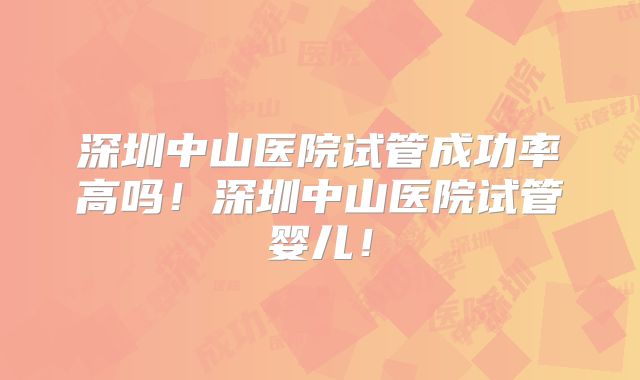 深圳中山医院试管成功率高吗！深圳中山医院试管婴儿！