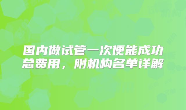 国内做试管一次便能成功总费用,附机构名单详解