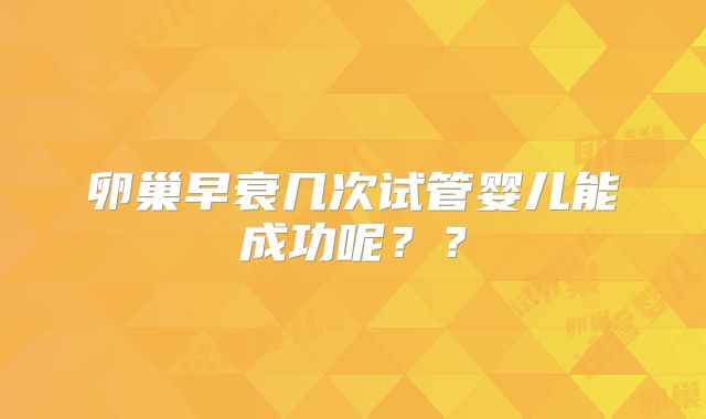 卵巢早衰几次试管婴儿能成功呢??
