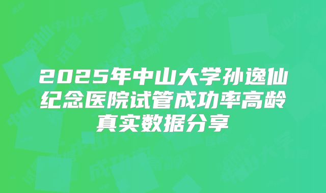 2025年中山大学孙逸仙纪念医院试管成功率高龄真实数据分享