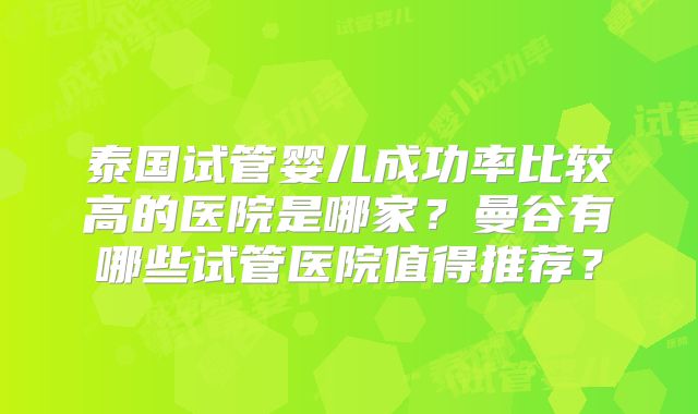 泰国试管婴儿成功率比较高的医院是哪家?曼谷有哪些试管医院值得推荐?
