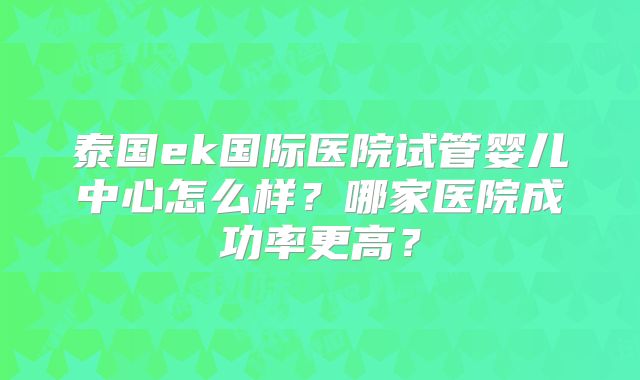 泰国ek国际医院试管婴儿中心怎么样?哪家医院成功率更高?