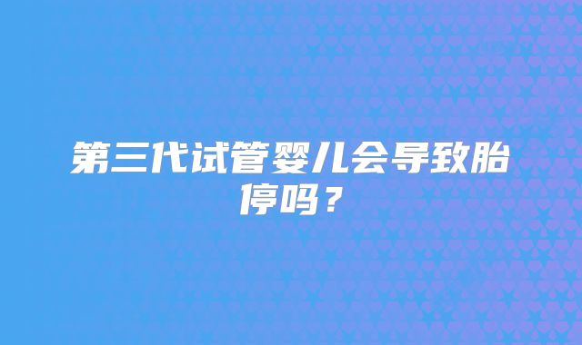 第三代试管婴儿会导致胎停吗？