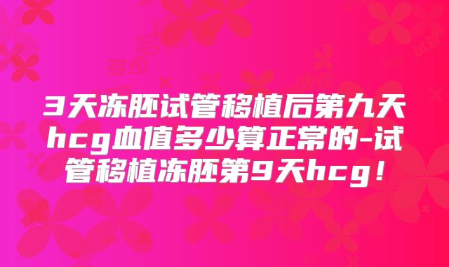 3天冻胚试管移植后第九天hcg血值多少算正常的-试管移植冻胚第9天hcg!