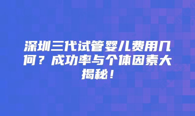 深圳三代试管婴儿费用几何?成功率与个体因素大揭秘!