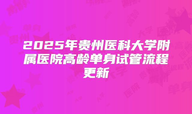 2025年贵州医科大学附属医院高龄单身试管流程更新