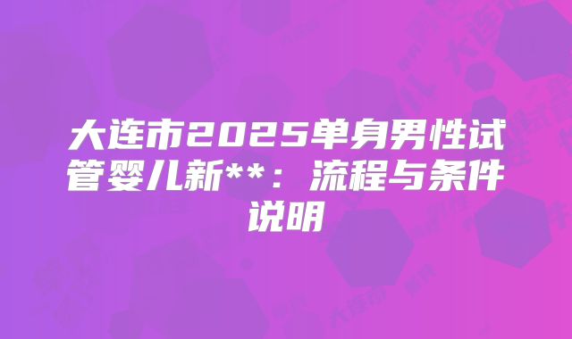 大连市2025单身男性试管婴儿新**:流程与条件说明