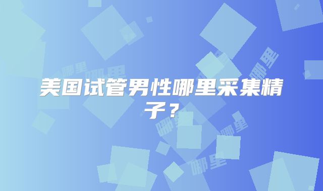 美国试管男性哪里采集精子?