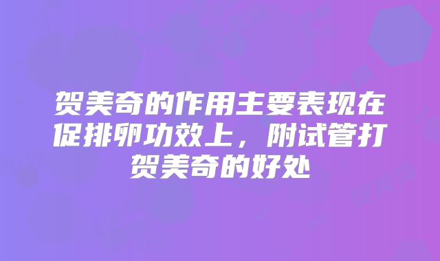 贺美奇的作用主要表现在促排卵功效上，附试管打贺美奇的好处