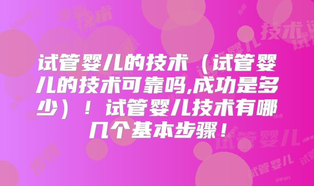 试管婴儿的技术(试管婴儿的技术可靠吗,成功是多少)!试管婴儿技术有哪几个基本步骤!