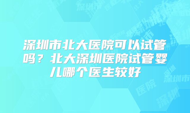 深圳市北大医院可以试管吗？北大深圳医院试管婴儿哪个医生较好