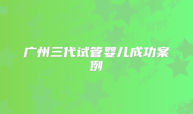 广州三代试管婴儿成功案例