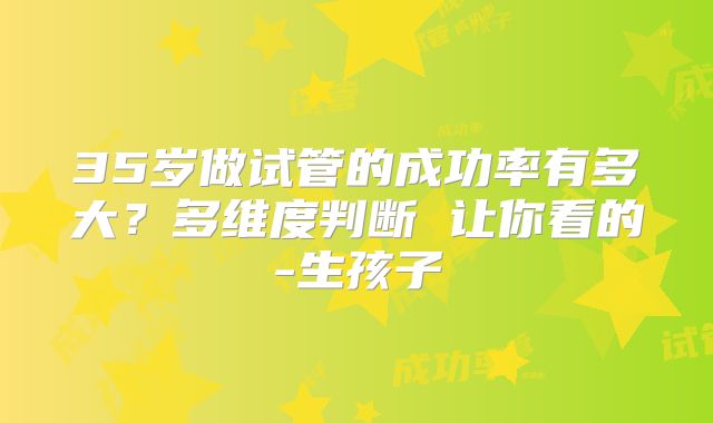 35岁做试管的成功率有多大？多维度判断 让你看的-生孩子