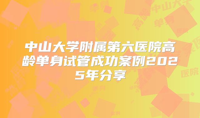 中山大学附属第六医院高龄单身试管成功案例2025年分享