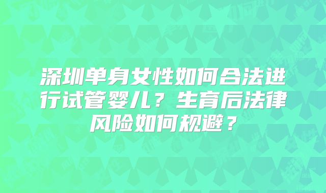 深圳单身女性如何合法进行试管婴儿？生育后法律风险如何规避？