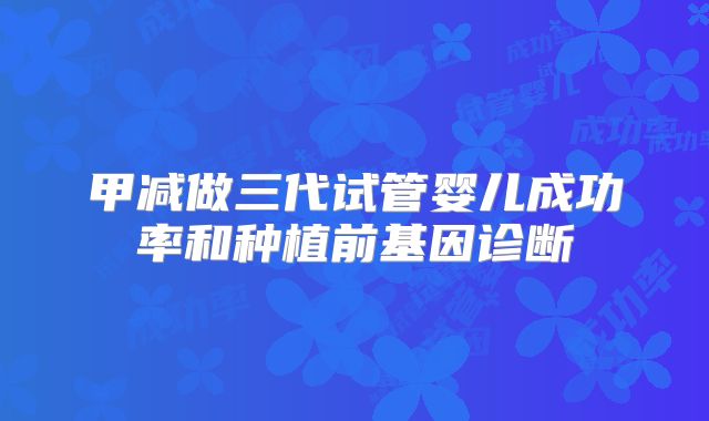 甲减做三代试管婴儿成功率和种植前基因诊断