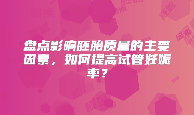 盘点影响胚胎质量的主要因素,如何提高试管妊娠率?