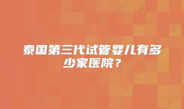 泰国第三代试管婴儿有多少家医院?