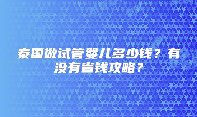 泰国做试管婴儿多少钱?有没有省钱攻略?