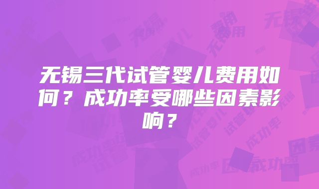 无锡三代试管婴儿费用如何?成功率受哪些因素影响?