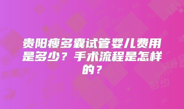 贵阳瘦多囊试管婴儿费用是多少？手术流程是怎样的？