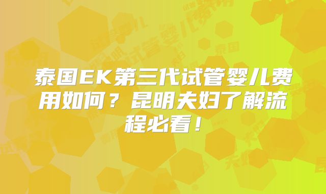 泰国EK第三代试管婴儿费用如何?昆明夫妇了解流程必看!