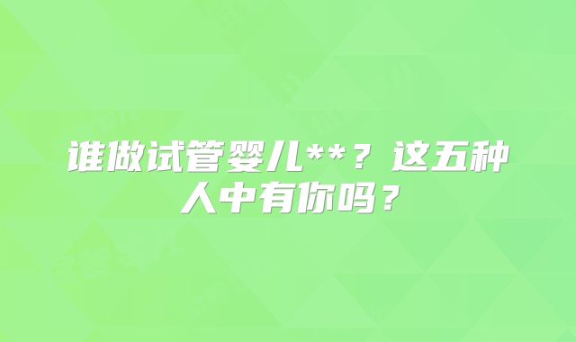 谁做试管婴儿**?这五种人中有你吗?