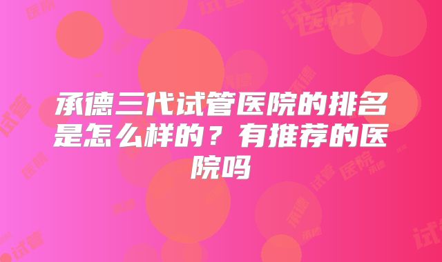 承德三代试管医院的排名是怎么样的?有推荐的医院吗