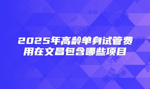 2025年高龄单身试管费用在文昌包含哪些项目