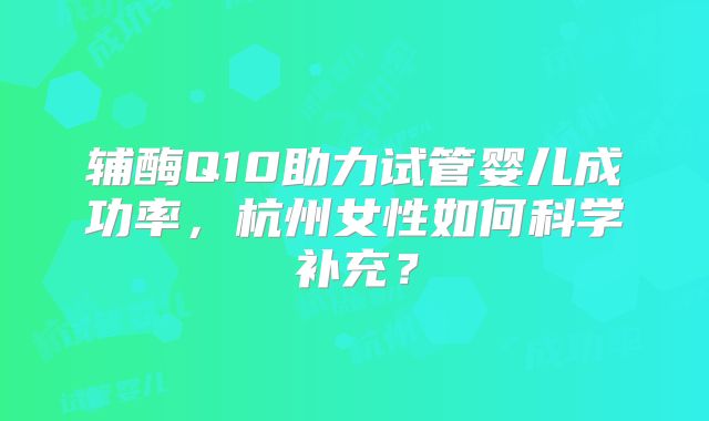 辅酶Q10助力试管婴儿成功率，杭州女性如何科学补充？